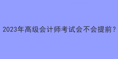 2023年高級會計師考試會不會提前？