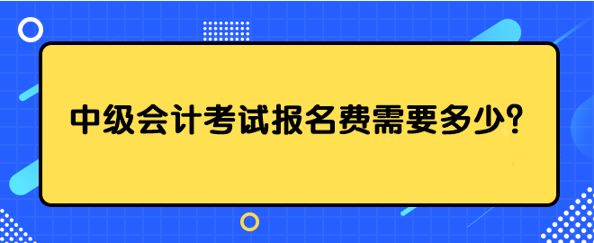 中級(jí)會(huì)計(jì)考試報(bào)名費(fèi)需要多少？