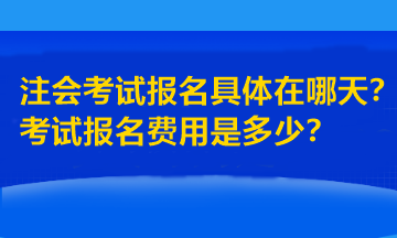 注會考試報名具體在哪天？考試報名費用是多少？