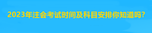 2023年注會考試時間及科目安排你知道嗎？