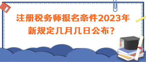 注冊稅務(wù)師報名條件2023年新規(guī)定幾月幾日公布？