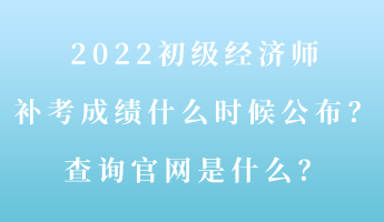 2022初級(jí)經(jīng)濟(jì)師補(bǔ)考成績(jī)什么時(shí)候公布？查詢官網(wǎng)是什么？