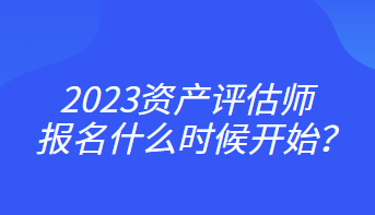 2023資產(chǎn)評估師報(bào)名什么時(shí)候開始？