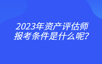 2023年資產(chǎn)評(píng)估師報(bào)考條件是什么呢？