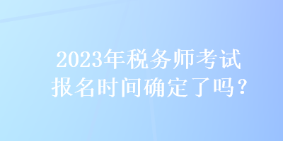 2023年稅務(wù)師考試報名時間確定了嗎？