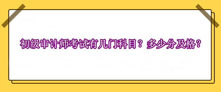 初級審計(jì)師考試有幾門科目？多少分及格？