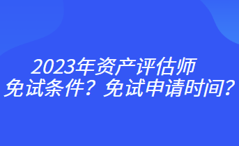 2023年資產(chǎn)評估師免試條件？免試申請時間？