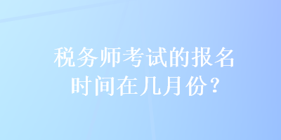 稅務(wù)師考試的報名時間在幾月份？