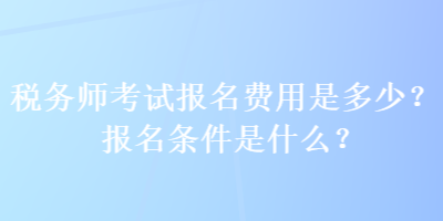 稅務(wù)師考試報(bào)名費(fèi)用是多少？報(bào)名條件是什么？