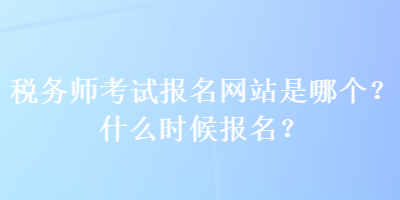 稅務(wù)師考試報名網(wǎng)站是哪個？什么時候報名？