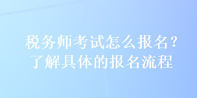 稅務(wù)師考試怎么報名？了解具體的報名流程