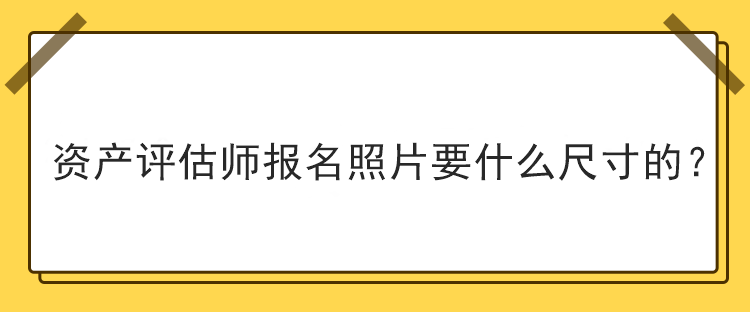 資產(chǎn)評(píng)估師報(bào)名照片要什么尺寸的？