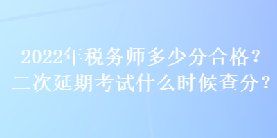 2022年稅務(wù)師多少分合格？二次延期考試什么時候查分？