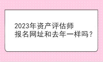 2023年資產(chǎn)評(píng)估師報(bào)名網(wǎng)址和去年一樣嗎？