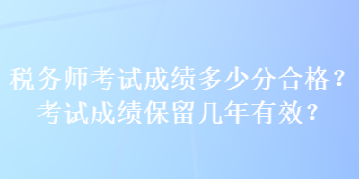 稅務(wù)師考試成績多少分合格？考試成績保留幾年有效？