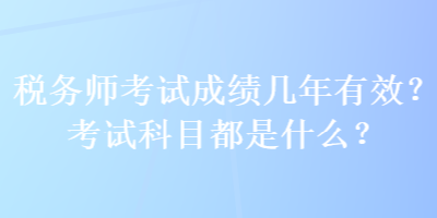 稅務(wù)師考試成績幾年有效？考試科目都是什么？