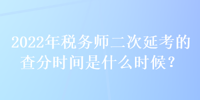 2022年稅務(wù)師二次延考的查分時(shí)間是什么時(shí)候？