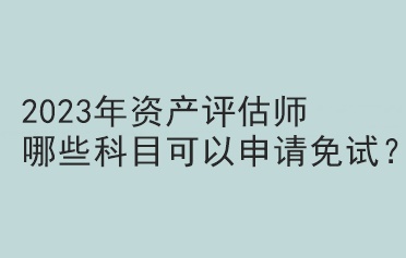 2023年資產(chǎn)評估師哪些科目可以申請免試？