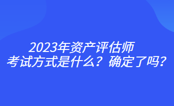 2023年資產(chǎn)評估師考試方式是什么？確定了嗎？