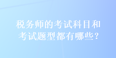 稅務(wù)師的考試科目和考試題型都有哪些？