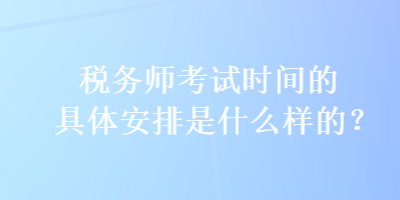 稅務(wù)師考試時(shí)間的具體安排是什么樣的？