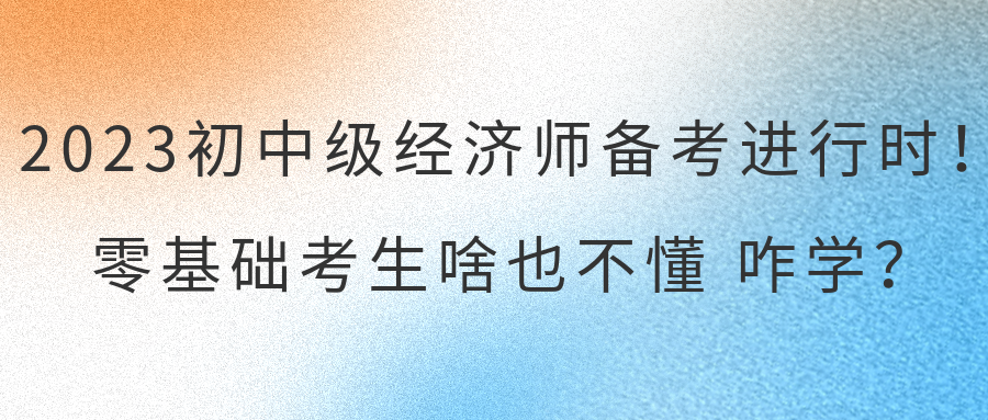 2023初中級經(jīng)濟(jì)師備考進(jìn)行時(shí)！零基礎(chǔ)考生啥也不懂 咋學(xué)？