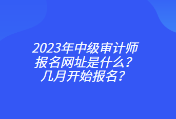 2023年中級審計師報名網(wǎng)址是什么？幾月開始報名？