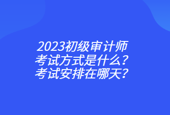 2023初級(jí)審計(jì)師考試方式是什么？考試安排在哪天？