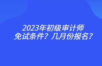 2023年初級(jí)審計(jì)師免試條件？幾月份報(bào)名？