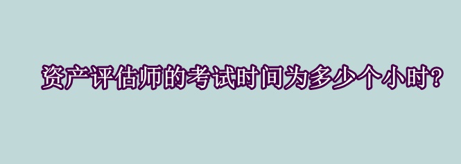 資產評估師的考試時間為多少個小時?