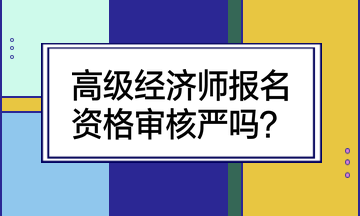 高級經(jīng)濟師報名資格審核嚴嗎？