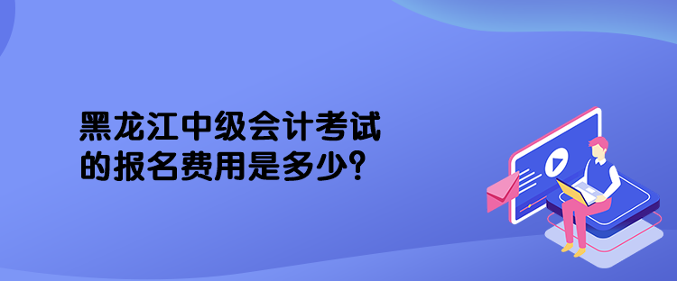 黑龍江中級會計考試的報名費用是多少？