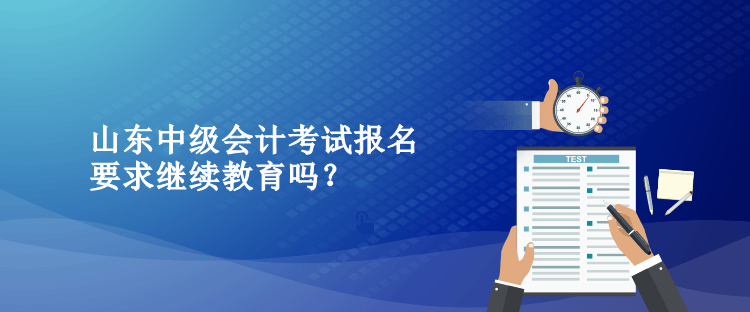 山東中級會計考試報名要求繼續(xù)教育嗎？