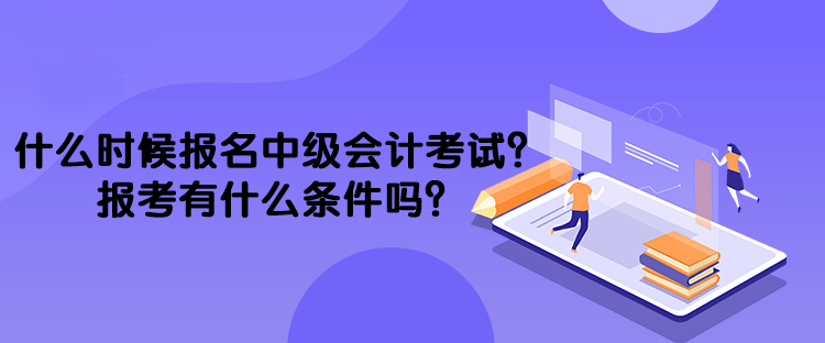 什么時(shí)候報(bào)名中級(jí)會(huì)計(jì)考試？報(bào)考有什么條件嗎？