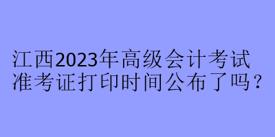 江西2023年高級(jí)會(huì)計(jì)考試準(zhǔn)考證打印時(shí)間公布了嗎？