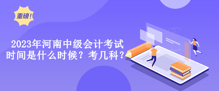 2023年河南中級會計考試時間是什么時候？考幾科？