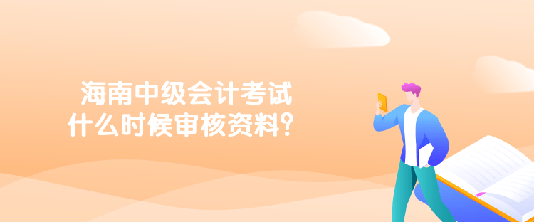 海南中級會計考試什么時候?qū)徍速Y料？