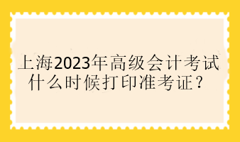 上海2023年高級會計(jì)考試什么時候打印準(zhǔn)考證？