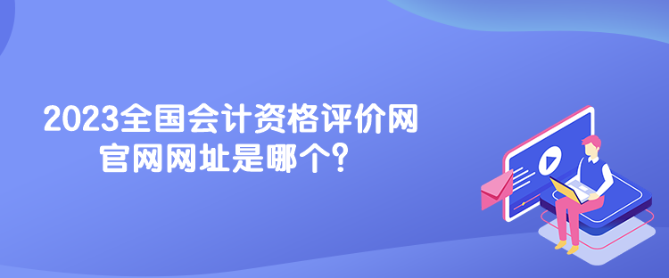 2023全國(guó)會(huì)計(jì)資格評(píng)價(jià)網(wǎng)官網(wǎng)網(wǎng)址是哪個(gè)？