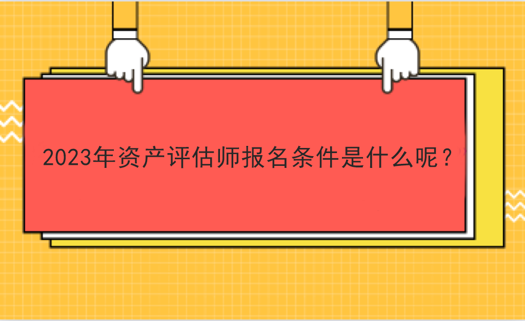 2023年資產(chǎn)評(píng)估師報(bào)名條件是什么呢？