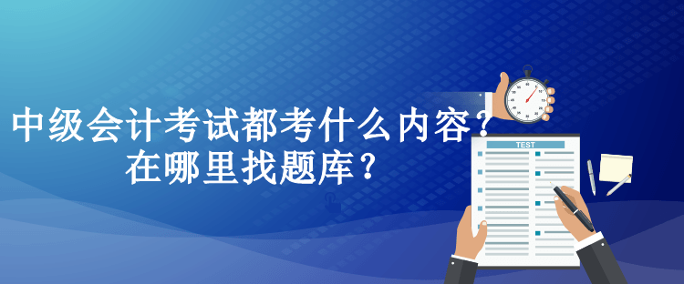 中級(jí)會(huì)計(jì)考試都考什么內(nèi)容？在哪里找題庫(kù)？