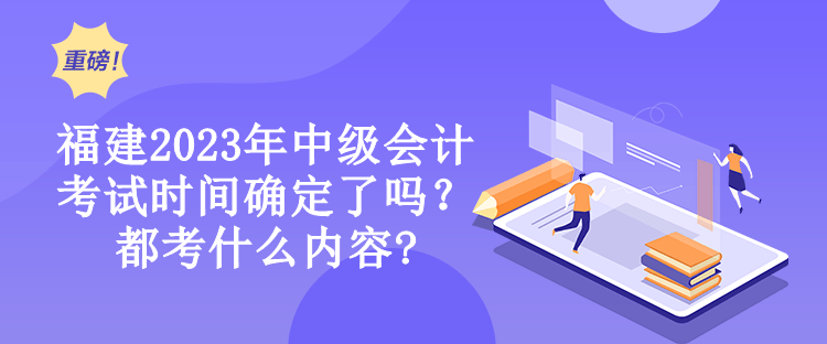 福建2023年中級會計考試時間確定了嗎？都考什么內(nèi)容?