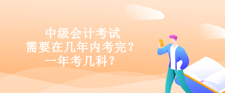 中級會計考試需要在幾年內考完？一年考幾科？