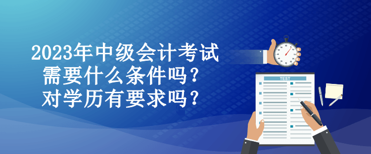 2023年中級(jí)會(huì)計(jì)考試需要什么條件嗎？對(duì)學(xué)歷有要求嗎？