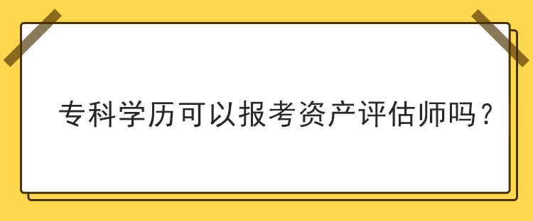 ?？茖W(xué)歷可以報考資產(chǎn)評估師嗎？