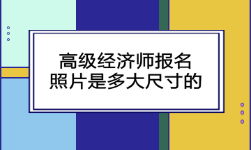 高級經(jīng)濟(jì)師報(bào)名照片是多大尺寸的？