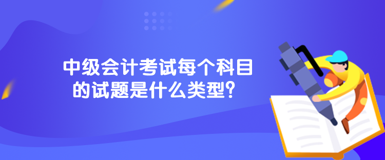 中級會計考試每個科目的試題是什么類型？