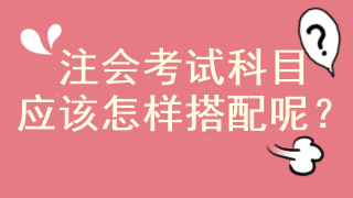 注會(huì)馬上報(bào)名 考試科目應(yīng)該怎樣搭配啊？