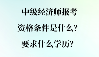 中級經(jīng)濟師報考資格條件是什么？要求什么學歷？