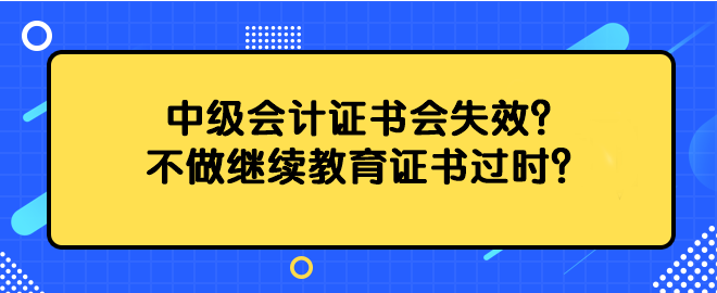 中級會計證書會失效？不做繼續(xù)教育證書過時？